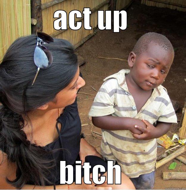 ACT UP BITCH Skeptical Third World Kid