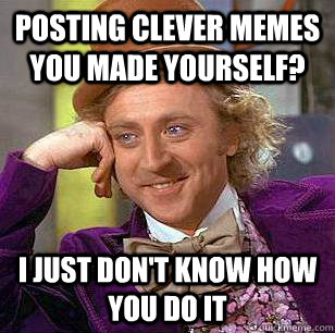 Posting clever memes you made yourself? I just don't know how you do it - Posting clever memes you made yourself? I just don't know how you do it  Condescending Wonka