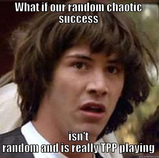 WHAT IF OUR RANDOM CHAOTIC SUCCESS ISN'T RANDOM AND IS REALLY TPP PLAYING conspiracy keanu