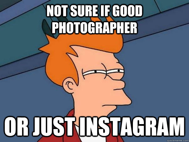 Not sure if good photographer Or just instagram  Not sure Fry