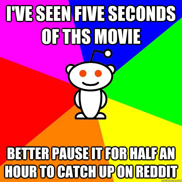 i've seen five seconds of ths movie better pause it for half an hour to catch up on reddit - i've seen five seconds of ths movie better pause it for half an hour to catch up on reddit  Reddit Alien
