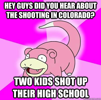 Hey guys did you hear about The shooting in colorado? two kids shot up their high school - Hey guys did you hear about The shooting in colorado? two kids shot up their high school  Slowpoke