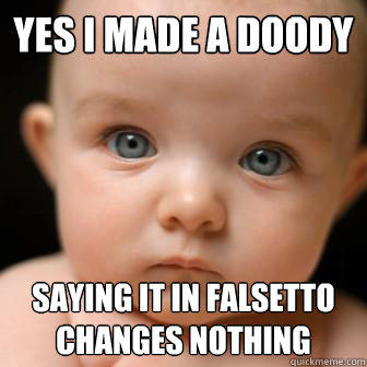 Yes I made a doody Saying it in falsetto changes nothing  Serious Baby