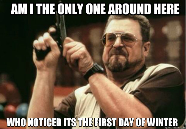 AM I THE ONLY ONE AROUND HERE who noticed its the first day of winter   