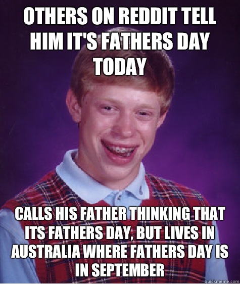 Others on reddit tell him it's fathers day today  Calls his father thinking that its fathers day, but lives in Australia where fathers day is in September   Bad Luck Brian