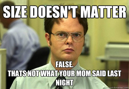 Size doesn't matter false.
Thats not what your mom said last night  Schrute