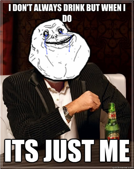 I don't always drink but when I do Its just me  