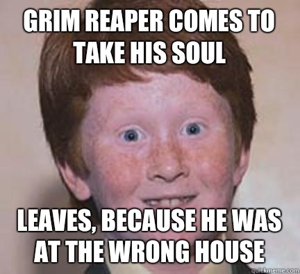 Grim reaper comes to take his soul Leaves, because he was at the wrong house  Over Confident Ginger