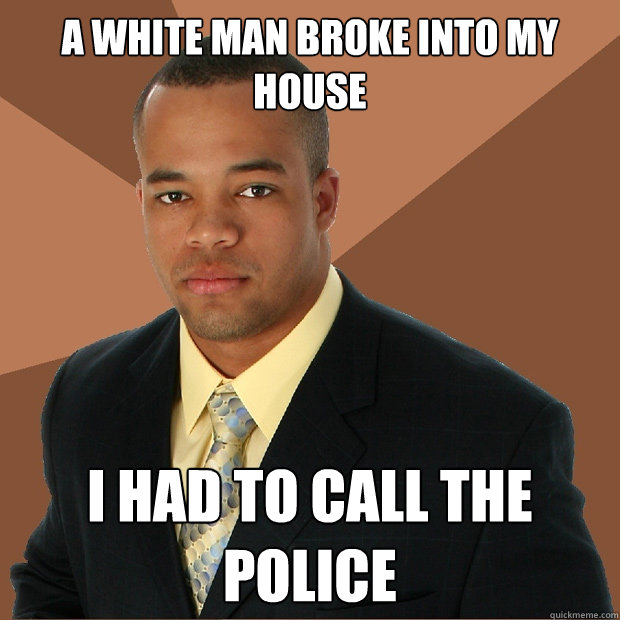 A White man broke into my house i had to call the police  Successful Black Man