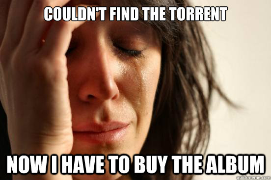 Couldn't find the torrent Now I have to buy the album  First World Problems
