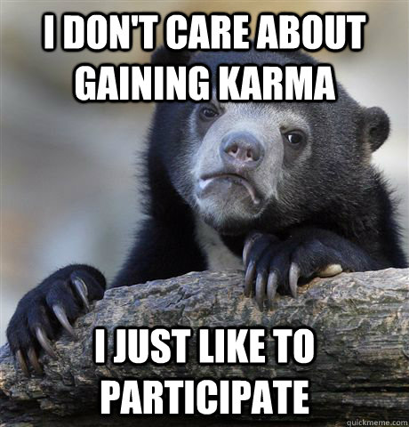 I don't care about gaining Karma I just like to participate  Confession Bear