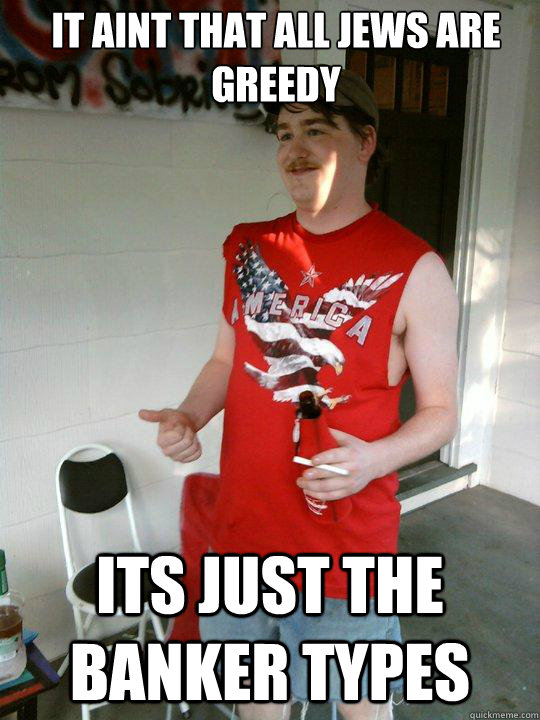It aint that all Jews are greedy  its just the banker types  Redneck Randal