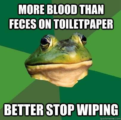 More blood than feces on toiletpaper better stop wiping  Foul Bachelor Frog
