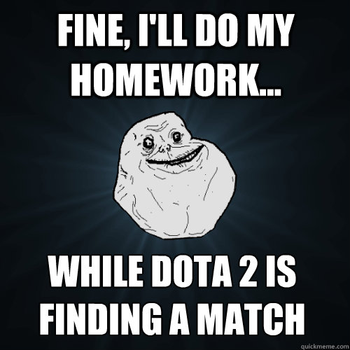 Fine, I'll do my homework... while dota 2 is finding a match  Forever Alone