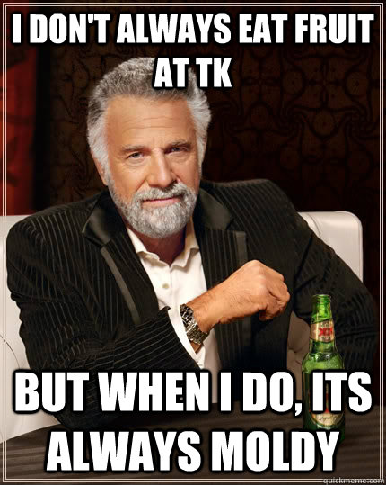 I don't always eat fruit at TK but when I do, its always moldy  The Most Interesting Man In The World