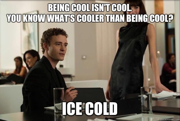 Being cool isn't cool. 
You know what's cooler than being cool? ICE COLD - Being cool isn't cool. 
You know what's cooler than being cool? ICE COLD  justin timberlake the social network scene