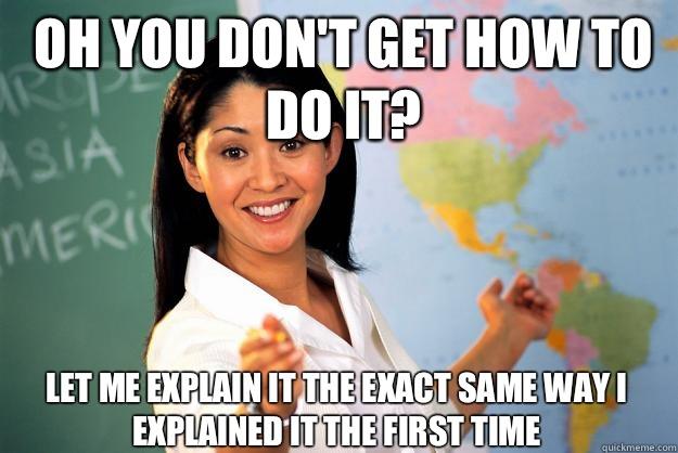 Oh you don't get how to do it? Let me explain it the exact same way I explained it the first time   Unhelpful High School Teacher