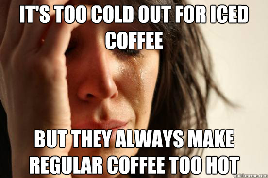 It's too cold out for iced coffee But they always make regular coffee too hot - It's too cold out for iced coffee But they always make regular coffee too hot  First World Problems