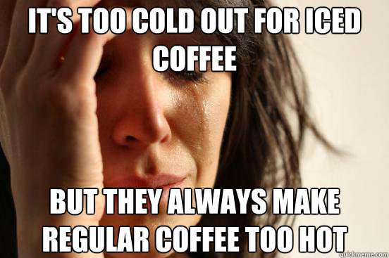 It's too cold out for iced coffee But they always make regular coffee too hot  First World Problems