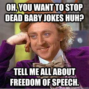 OH, YOU WANT TO STOP DEAD BABY JOKES HUH? TELL ME ALL ABOUT FREEDOM OF SPEECH. - OH, YOU WANT TO STOP DEAD BABY JOKES HUH? TELL ME ALL ABOUT FREEDOM OF SPEECH.  willy wonka