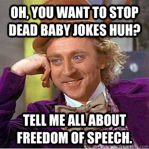 OH, YOU WANT TO STOP DEAD BABY JOKES HUH? TELL ME ALL ABOUT FREEDOM OF SPEECH.  willy wonka