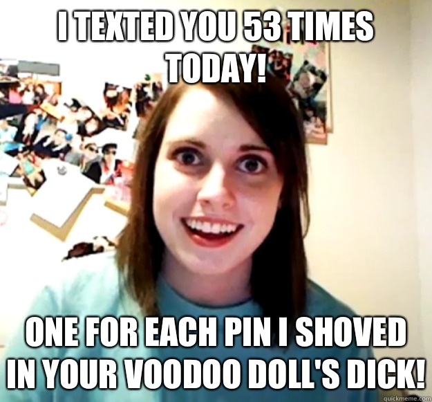 I texted you 53 times today! One for each pin i shoved in your voodoo doll's dick!  Overly Attached Girlfriend