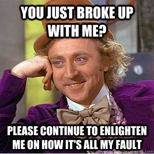 You just broke up with me? Please continue to enlighten me on how it's ALL my fault  Creepy Wonka