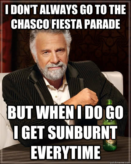 I don't always go to the Chasco fiesta parade  but when I do go i get sunburnt everytime  The Most Interesting Man In The World
