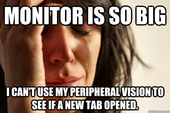 Monitor is so big I can't use my peripheral vision to see if a new tab opened.  First World Problems
