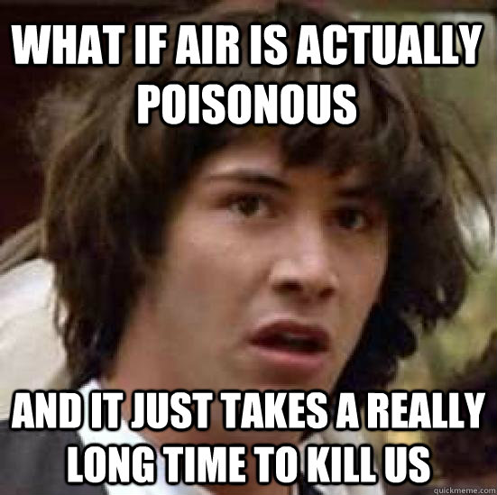 What if air is actually poisonous  and it just takes a really long time to kill us - What if air is actually poisonous  and it just takes a really long time to kill us  conspiracy keanu