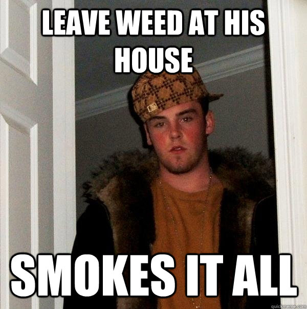 Leave weed at his house smokes it all  Scumbag Steve
