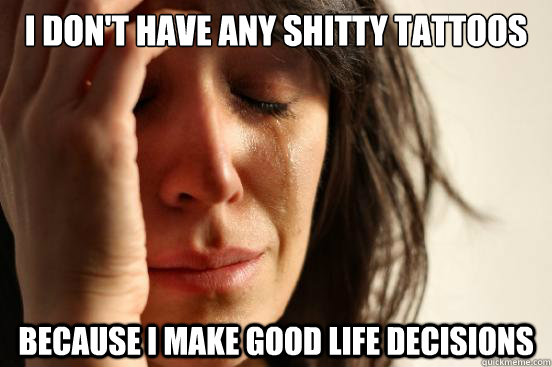 I don't have any shitty tattoos Because I make good life decisions - I don't have any shitty tattoos Because I make good life decisions  First World Problems