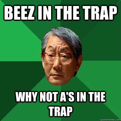 Beez in the trap Why not A's in the trap - ASIAN FATHER - quickmeme