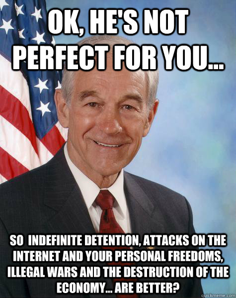 ok, he's not perfect for you... so  indefinite detention, attacks on the internet and your personal freedoms, illegal wars and the destruction of the economy... are better?  Ron Paul