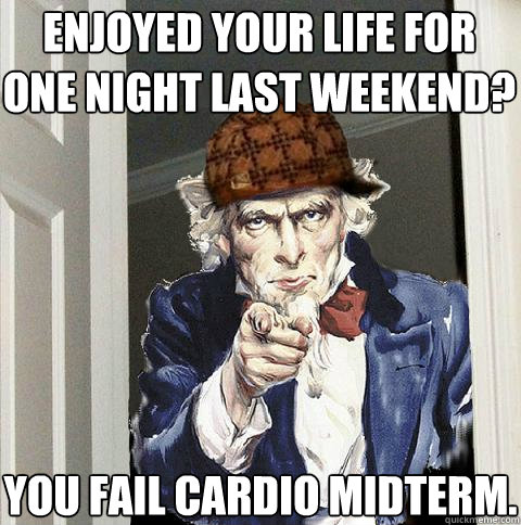enjoyed your life for one night last weekend? you fail cardio midterm.  Scumbag Uncle Sam