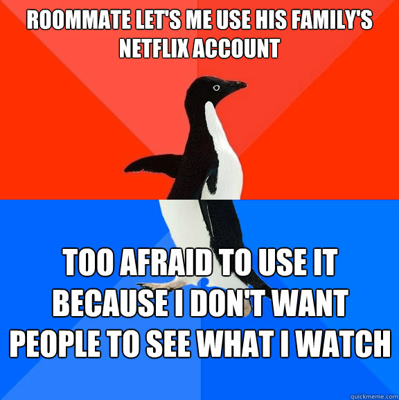 Roommate let's me use his family's netflix account Too afraid to use it because I don't want people to see what I watch  Socially Awesome Awkward Penguin