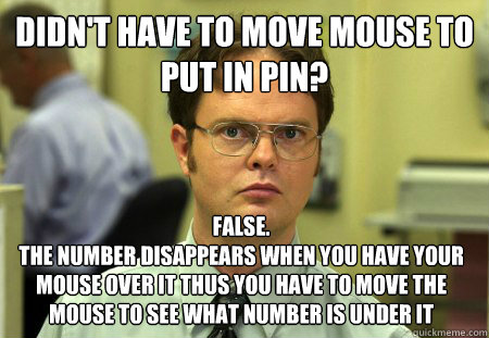Didn't have to move mouse to put in PIN? False. 
The number disappears when you have your mouse over it thus you have to move the mouse to see what number is under it  Dwight