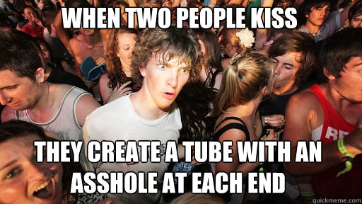 when two people kiss they create a tube with an asshole at each end
  Sudden Clarity Clarence