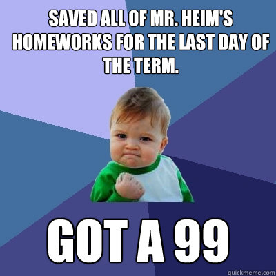 Saved all of Mr. Heim's homeworks for the last day of the term. Got a 99 - Saved all of Mr. Heim's homeworks for the last day of the term. Got a 99  Success Kid