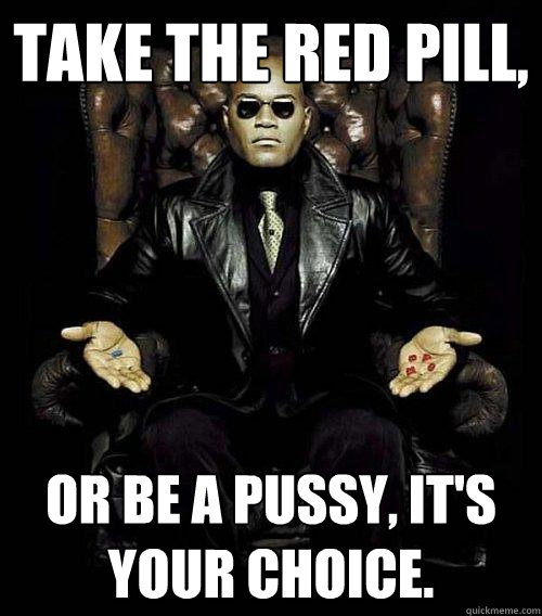 Take the red pill, or be a pussy, it's your choice.  Morpheus