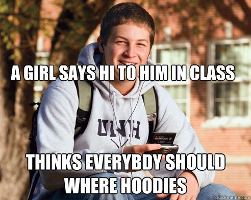 a girl says hi to him in class thinks everybdy should where hoodies  College Freshman