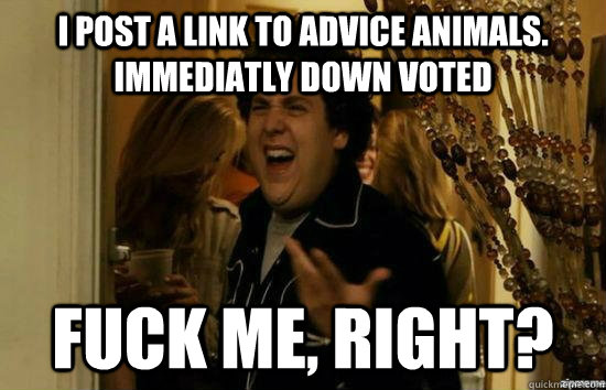 I post a link to advice animals. Immediatly down voted fuck me, right?  fuckmeright