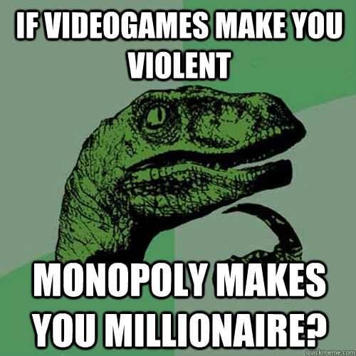 if videogames make you violent monopoly makes you millionaire?  Philosoraptor
