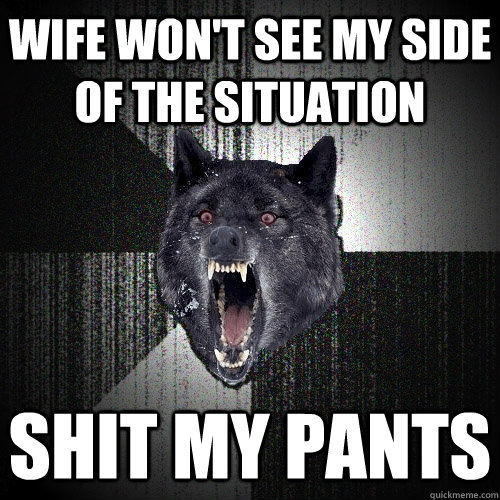 Wife Won't see my side of the situation shit my pants  Insanity Wolf