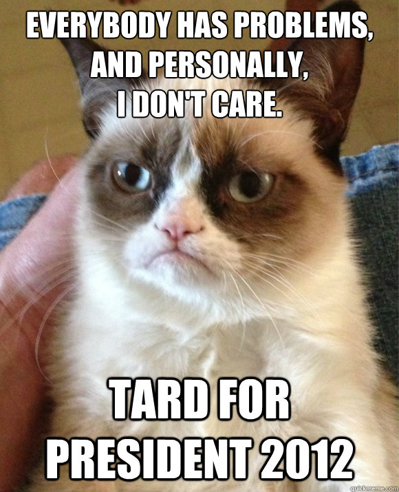 Everybody has problems,
And personally, 
I don't care. tard for president 2012  Tard the Cat