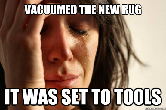 Vacuumed the new rug It was set to tools  First World Problems