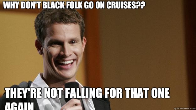 Why don't black folk go on cruises?? They're not falling for that one again   Daniel Tosh
