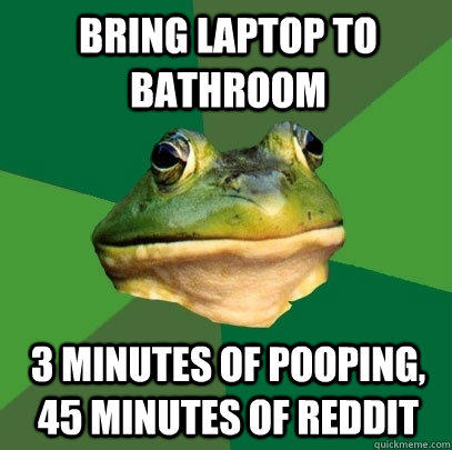 bring laptop to bathroom 3 minutes of pooping, 45 minutes of reddit  Foul Bachelor Frog