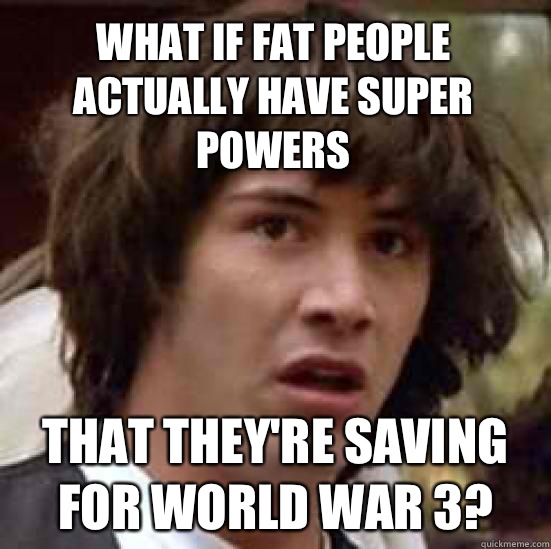 What if fat people actually have super powers That they're saving for world war 3? - What if fat people actually have super powers That they're saving for world war 3?  conspiracy keanu