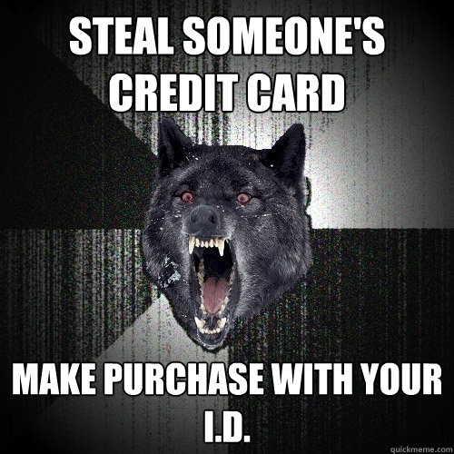 Steal someone's credit card make purchase with your I.D.  Insanity Wolf